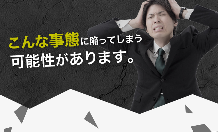 こんな事態に陥ってしまう可能性もあります。