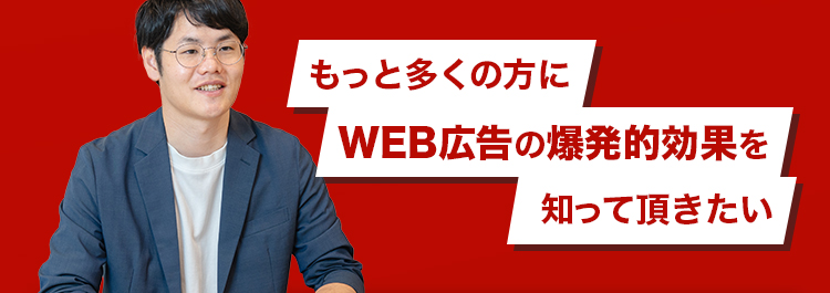 もっと多くの方にWEB広告の爆発的効果を知って頂きたい