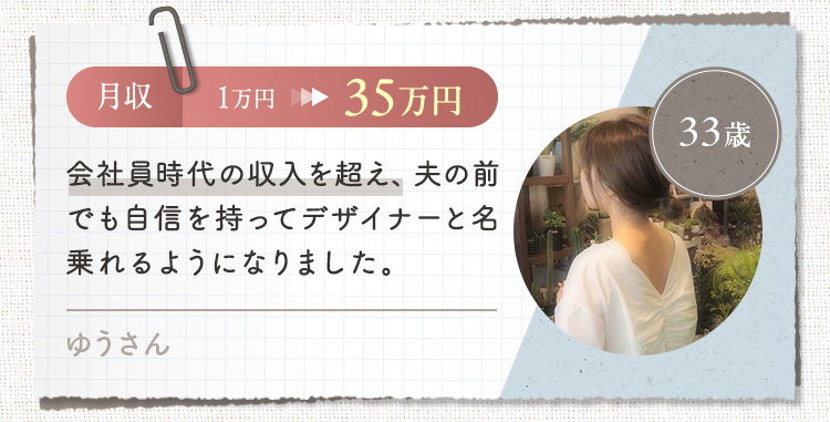 【ゆうさん/33歳】月収1万円→35万円 会社員時代の収入を超え、夫の前でも自信を持ってデザイナーが名乗れるようになりました
