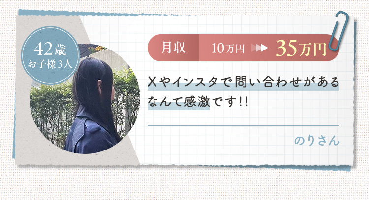 【のりさん/42歳/お子様3人】月収10万円→35万円 Xやインスタで問い合わせがあるなんて感激です!!